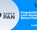 Empréstimo com Garantia Banco Pan: Seu Guia Completo